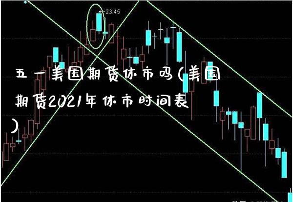 五一美国期货休市吗(美国期货2021年休市时间表)_https://www.xmqjcw.com_期货百科_第1张