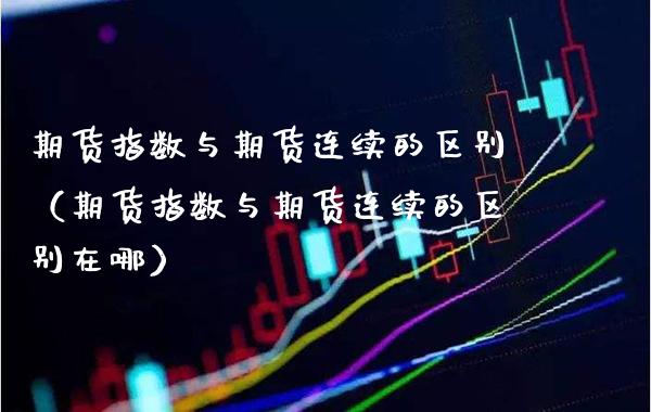 期货指数与期货连续的区别（期货指数与期货连续的区别在哪）_https://www.xmqjcw.com_期货投资_第1张