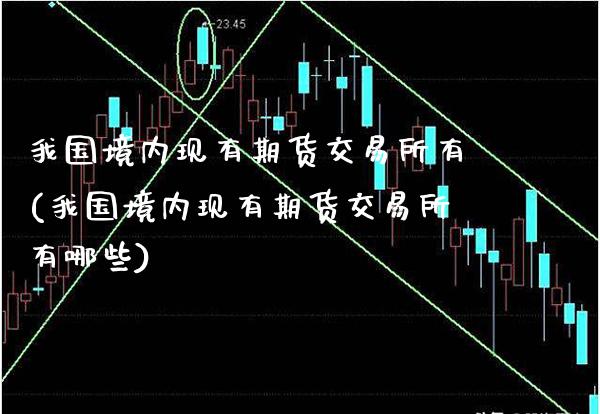 我国境内现有期货交易所有(我国境内现有期货交易所有哪些)_https://www.xmqjcw.com_期货直播室_第1张