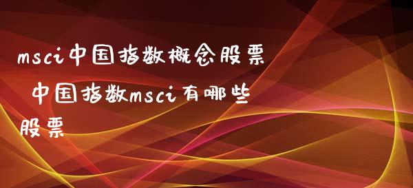 msci中国指数概念股票 中国指数msci有哪些股票_https://www.xmqjcw.com_股票投资_第1张