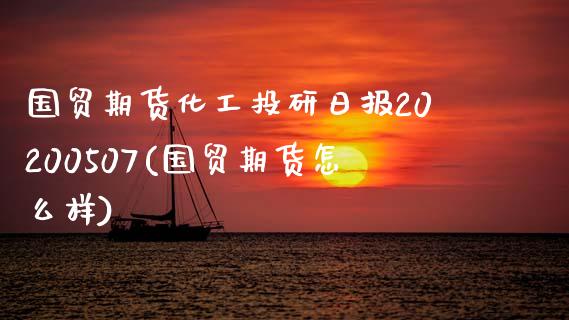 国贸期货化工投研日报20200507(国贸期货怎么样)_https://www.xmqjcw.com_期货投资_第1张