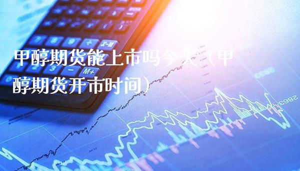 甲醇期货能上市吗今天（甲醇期货开市时间）_https://www.xmqjcw.com_期货直播室_第1张