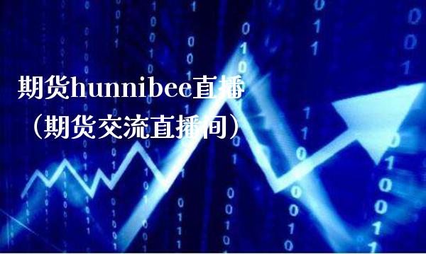 期货hunnibee直播（期货交流直播间）_https://www.xmqjcw.com_期货直播室_第1张