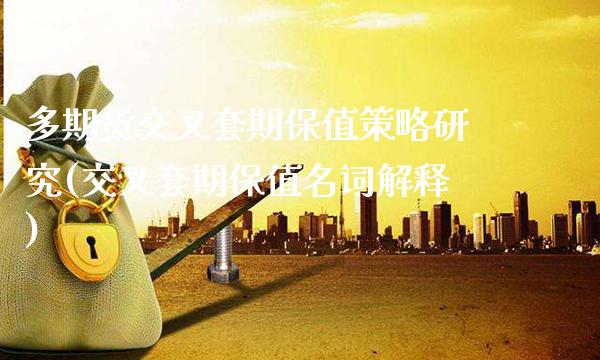多期货交叉套期保值策略研究(交叉套期保值名词解释)_https://www.xmqjcw.com_期货直播室_第1张