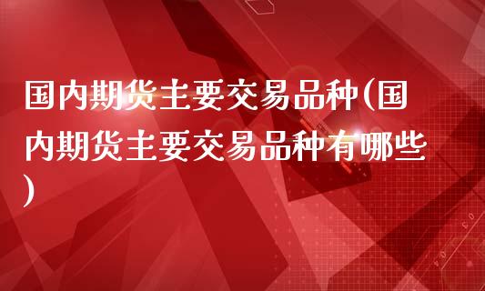 国内期货主要交易品种(国内期货主要交易品种有哪些)_https://www.xmqjcw.com_期货直播室_第1张