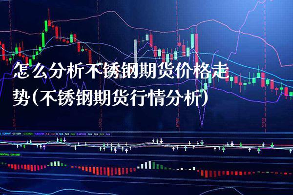 怎么分析不锈钢期货价格走势(不锈钢期货行情分析)_https://www.xmqjcw.com_期货直播室_第1张