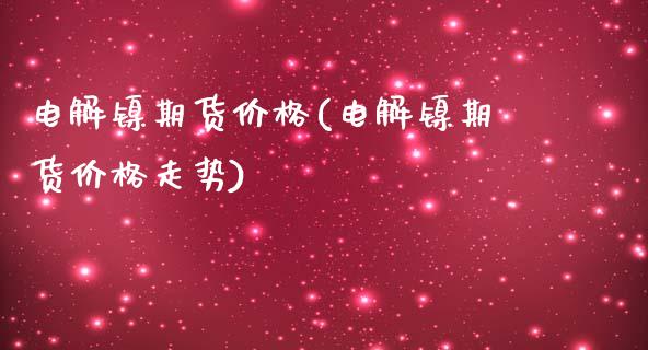 电解镍期货价格(电解镍期货价格走势)_https://www.xmqjcw.com_期货直播室_第1张