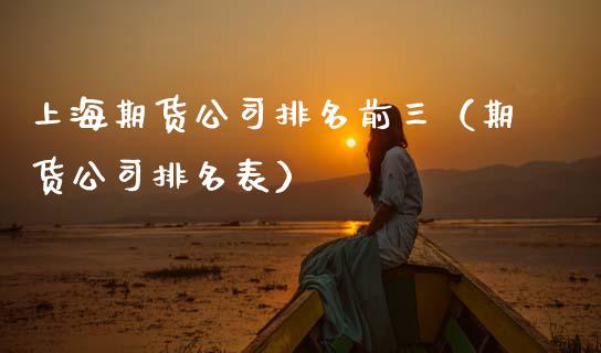 上海期货公司排名前三（期货公司排名表）_https://www.xmqjcw.com_期货直播室_第1张