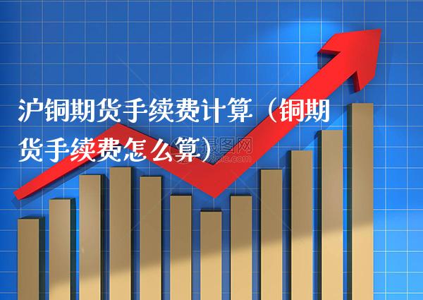 沪铜期货手续费计算（铜期货手续费怎么算）_https://www.xmqjcw.com_期货直播室_第1张