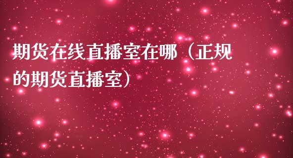 期货在线直播室在哪（正规的期货直播室）_https://www.xmqjcw.com_期货投资_第1张