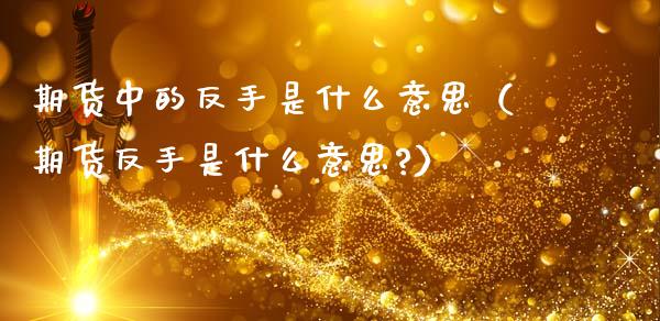 期货中的反手是什么意思（期货反手是什么意思?）_https://www.xmqjcw.com_期货行情_第1张