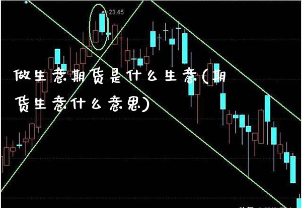 做生意期货是什么生意(期货生意什么意思)_https://www.xmqjcw.com_期货百科_第1张