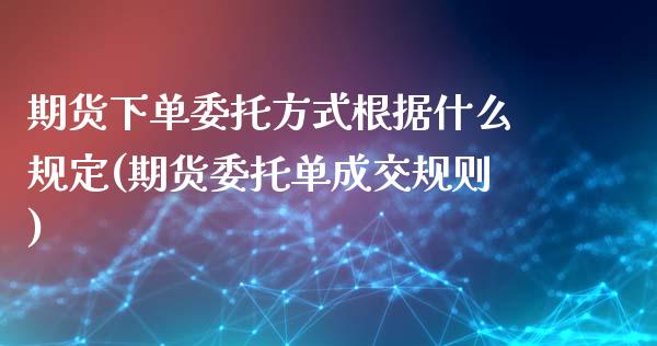 期货下单委托方式根据什么规定(期货委托单成交规则)_https://www.xmqjcw.com_期货百科_第1张