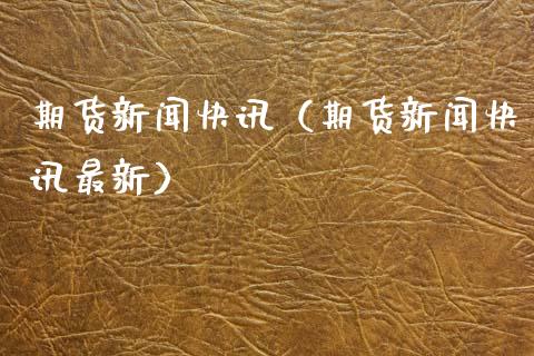 期货新闻快讯（期货新闻快讯最新）_https://www.xmqjcw.com_期货开户_第1张