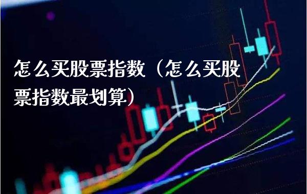 怎么买股票指数（怎么买股票指数最划算）_https://www.xmqjcw.com_期货行情_第1张