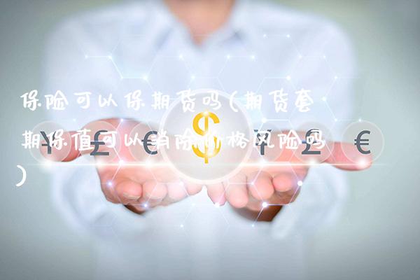 保险可以保期货吗(期货套期保值可以消除价格风险吗)_https://www.xmqjcw.com_基金理财_第1张