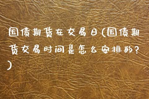 国债期货在交易日(国债期货交易时间是怎么安排的?)_https://www.xmqjcw.com_期货行情_第1张
