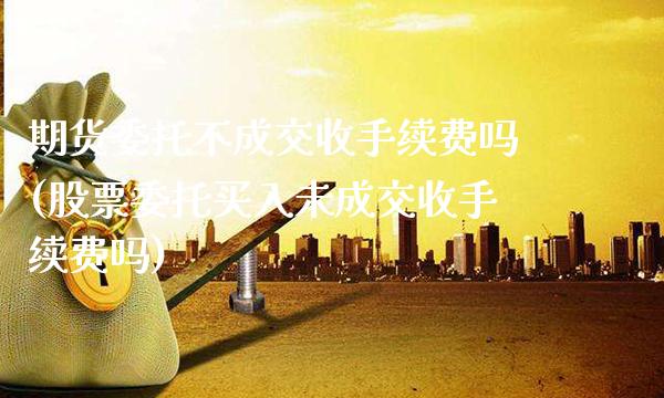 期货委托不成交收手续费吗(股票委托买入未成交收手续费吗)_https://www.xmqjcw.com_期货行情_第1张