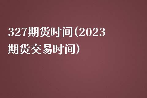 327期货时间(2023期货交易时间)_https://www.xmqjcw.com_期货开户_第1张