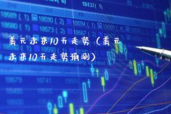 美元未来10天走势（美元未来10天走势预测）_https://www.xmqjcw.com_期货投资_第1张