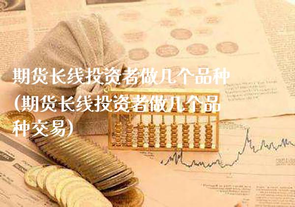 期货长线投资者做几个品种(期货长线投资者做几个品种交易)_https://www.xmqjcw.com_期货直播室_第1张