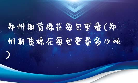 郑州期货棉花每包重量(郑州期货棉花每包重量多少吨)_https://www.xmqjcw.com_基金理财_第1张