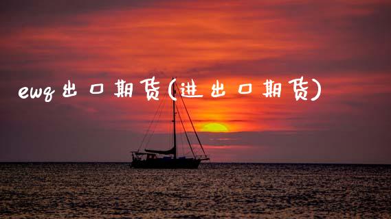 ewq出口期货(进出口期货)_https://www.xmqjcw.com_期货投资_第1张