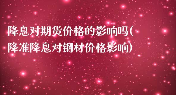 降息对期货价格的影响吗(降准降息对钢材价格影响)_https://www.xmqjcw.com_期货投资_第1张