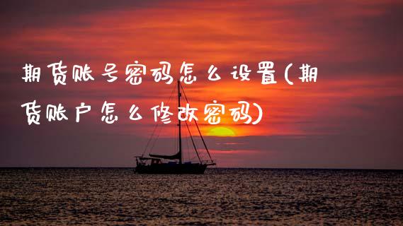 期货账号密码怎么设置(期货账户怎么修改密码)_https://www.xmqjcw.com_期货行情_第1张