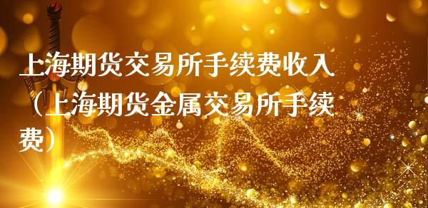 上海期货交易所手续费收入（上海期货金属交易所手续费）_https://www.xmqjcw.com_期货投资_第1张