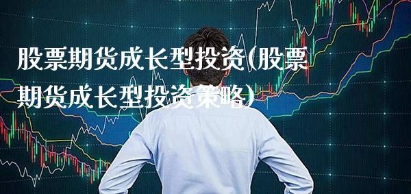 股票期货成长型投资(股票期货成长型投资策略)_https://www.xmqjcw.com_期货投资_第1张