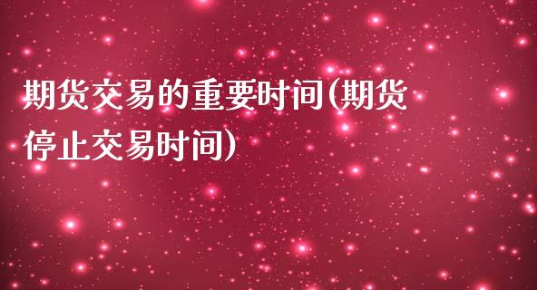 期货交易的重要时间(期货停止交易时间)_https://www.xmqjcw.com_期货开户_第1张