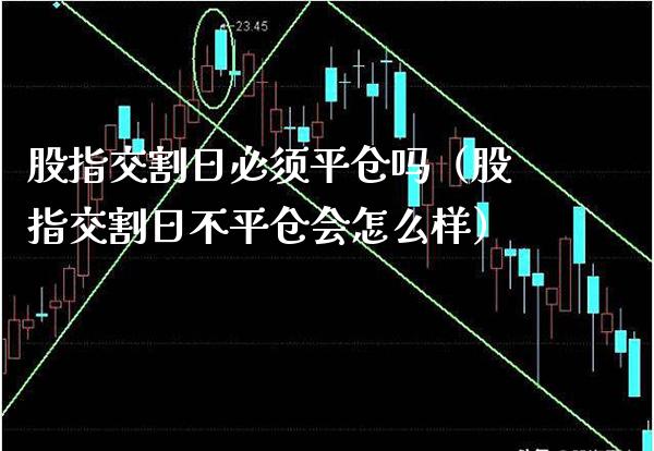 股指交割日必须平仓吗（股指交割日不平仓会怎么样）_https://www.xmqjcw.com_期货直播室_第1张