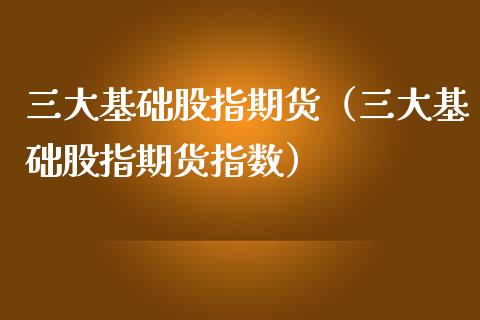 三大基础股指期货（三大基础股指期货指数）_https://www.xmqjcw.com_期货投资_第1张