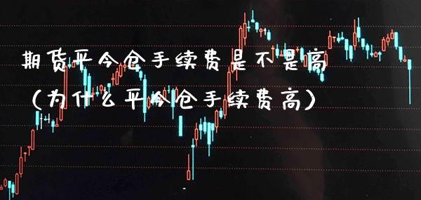 期货平今仓手续费是不是高（为什么平今仓手续费高）_https://www.xmqjcw.com_期货行情_第1张
