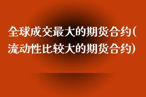 全球成交最大的期货合约(流动性比较大的期货合约)_https://www.xmqjcw.com_期货行情_第1张