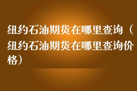 纽约石油期货在哪里查询（纽约石油期货在哪里查询价格）_https://www.xmqjcw.com_期货投资_第1张