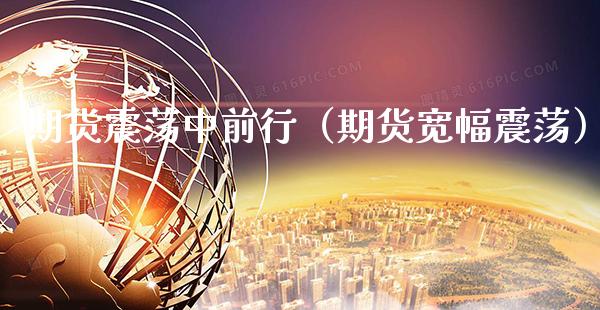 期货震荡中前行（期货宽幅震荡）_https://www.xmqjcw.com_期货行情_第1张