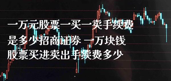 一万元股票一买一卖手续费是多少**证券 一万块钱股票买进卖出手续费多少_https://www.xmqjcw.com_股票投资_第1张