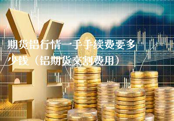 期货铝行情一手手续费要多少钱（铝期货交割费用）_https://www.xmqjcw.com_期货行情_第1张
