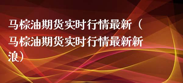 马棕油期货实时行情最新（马棕油期货实时行情最新新浪）_https://www.xmqjcw.com_期货投资_第1张