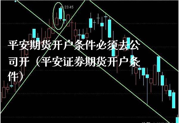 平安期货开户条件必须去公司开（平安证券期货开户条件）_https://www.xmqjcw.com_期货直播室_第1张