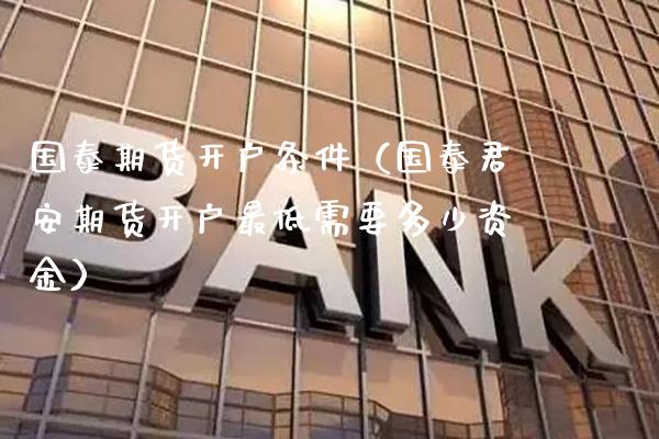 国泰期货开户条件（国泰君安期货开户最低需要多少资金）_https://www.xmqjcw.com_期货直播室_第1张