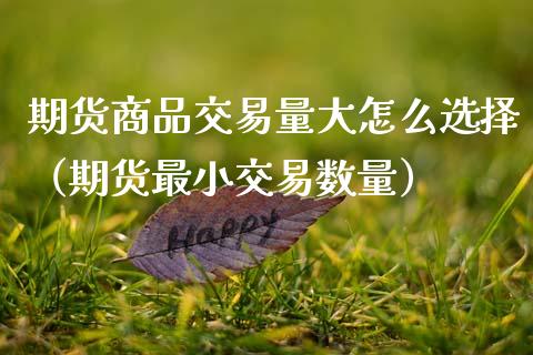 期货商品交易量大怎么选择（期货最小交易数量）_https://www.xmqjcw.com_期货直播室_第1张