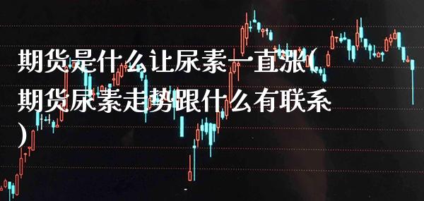 期货是什么让尿素一直涨(期货尿素走势跟什么有联系)_https://www.xmqjcw.com_基金理财_第1张