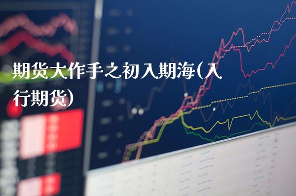 期货大作手之初入期海(入行期货)_https://www.xmqjcw.com_期货开户_第1张
