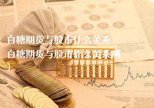 白糖期货与股市什么关系（白糖期货与股市什么关系啊）_https://www.xmqjcw.com_期货直播室_第1张