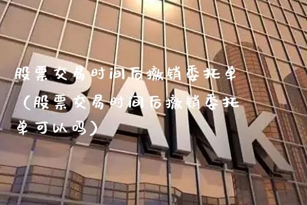 股票交易时间后撤销委托单（股票交易时间后撤销委托单可以吗）_https://www.xmqjcw.com_期货投资_第1张