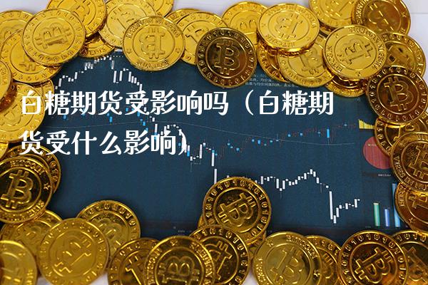 白糖期货受影响吗（白糖期货受什么影响）_https://www.xmqjcw.com_期货投资_第1张