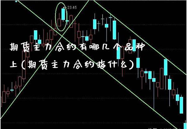 期货主力合约有哪几个品种上(期货主力合约指什么)_https://www.xmqjcw.com_期货直播室_第1张